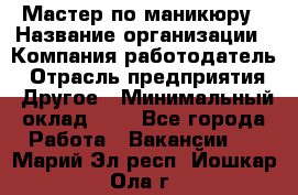 Мастер по маникюру › Название организации ­ Компания-работодатель › Отрасль предприятия ­ Другое › Минимальный оклад ­ 1 - Все города Работа » Вакансии   . Марий Эл респ.,Йошкар-Ола г.